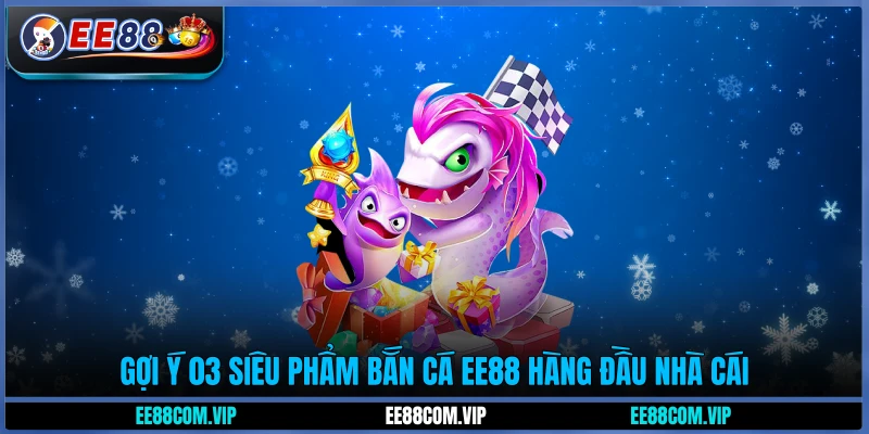 Gợi ý 03 siêu phẩm bắn cá EE88 hàng đầu nhà cái