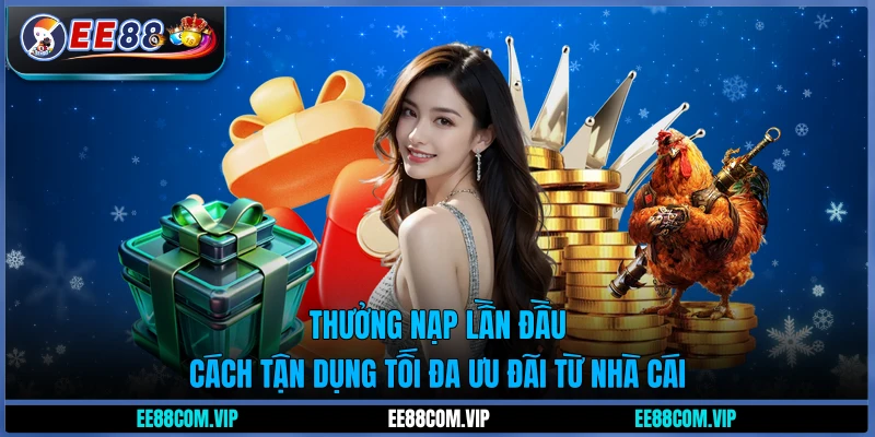 Thưởng nạp lần đầu - Cách tận dụng tối đa ưu đãi từ nhà cái